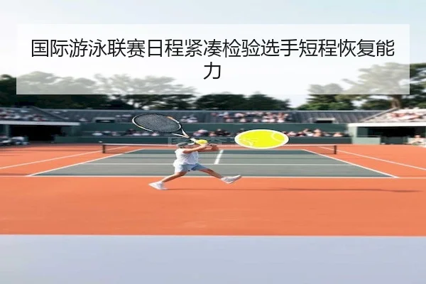 国际游泳联赛日程紧凑检验选手短程恢复能力
